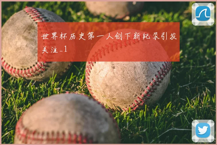 世界杯历史第一人创下新纪录引发关注_1