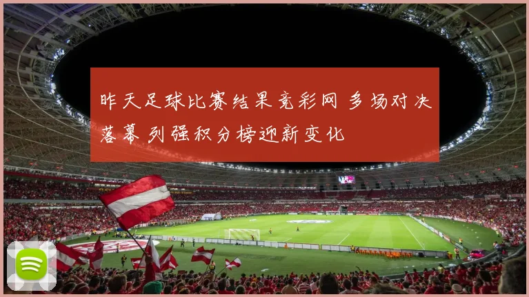 昨天足球比赛结果竞彩网 多场对决落幕 列强积分榜迎新变化