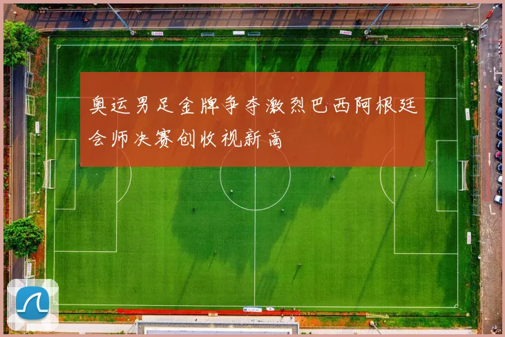 奥运男足金牌争夺激烈巴西阿根廷会师决赛创收视新高