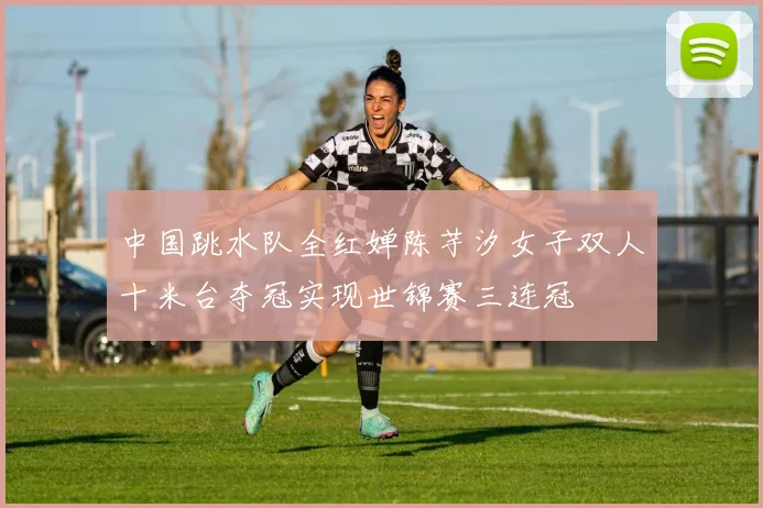 中国跳水队全红婵陈芋汐女子双人十米台夺冠实现世锦赛三连冠