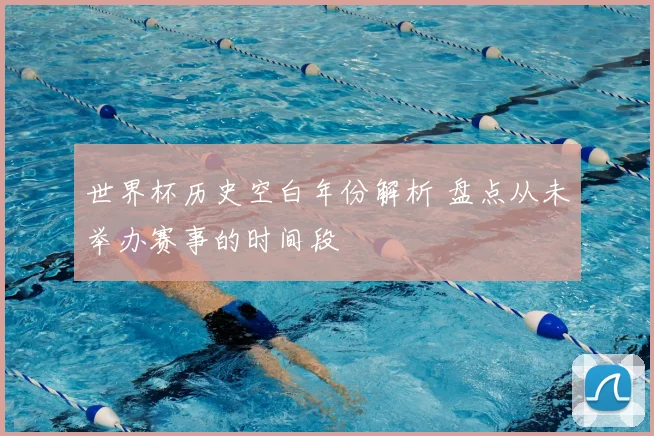 世界杯历史空白年份解析 盘点从未举办赛事的时间段