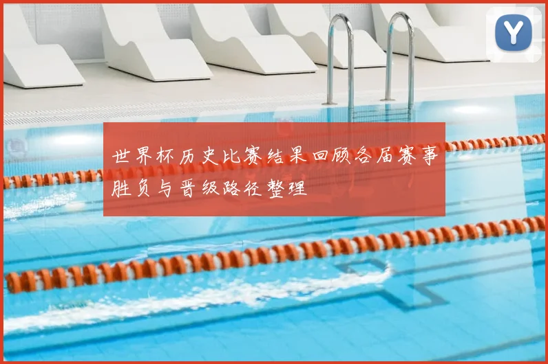 世界杯历史比赛结果回顾各届赛事胜负与晋级路径整理