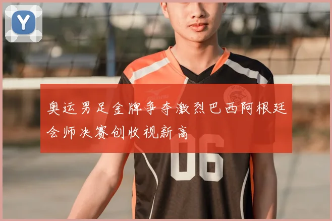 奥运男足金牌争夺激烈巴西阿根廷会师决赛创收视新高