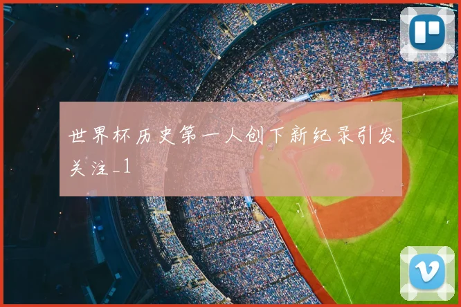 世界杯历史第一人创下新纪录引发关注_1
