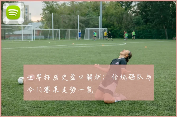 世界杯历史盘口解析:传统强队与冷门赛果走势一览